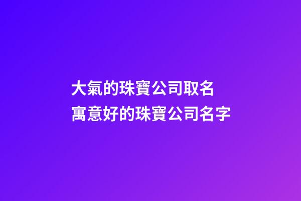 大氣的珠寶公司取名 寓意好的珠寶公司名字-第1張-公司起名-玄機派